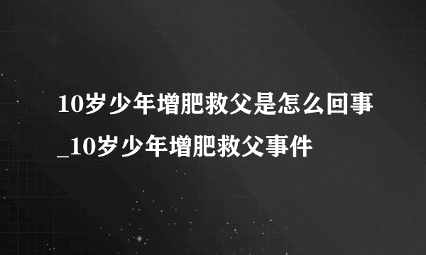 10岁少年增肥救父是怎么回事_10岁少年增肥救父事件