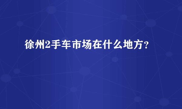 徐州2手车市场在什么地方？