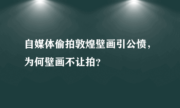 自媒体偷拍敦煌壁画引公愤，为何壁画不让拍？