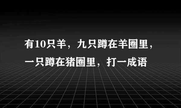 有10只羊，九只蹲在羊圈里，一只蹲在猪圈里，打一成语