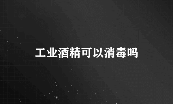 工业酒精可以消毒吗