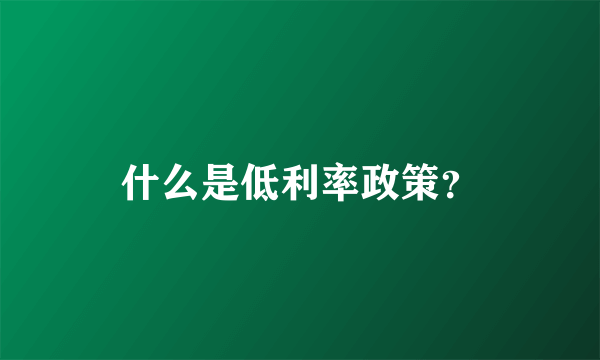 什么是低利率政策？