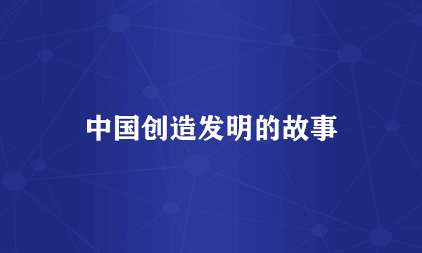 中国创造发明的故事