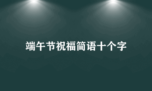 端午节祝福简语十个字