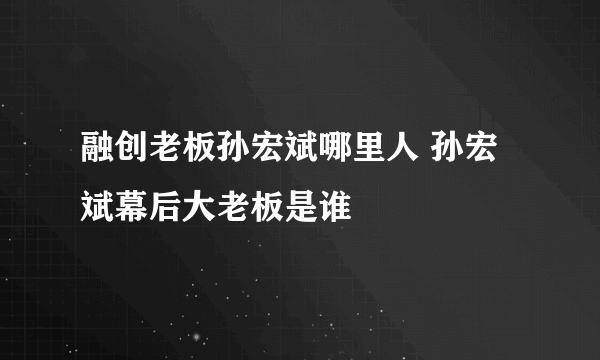 融创老板孙宏斌哪里人 孙宏斌幕后大老板是谁