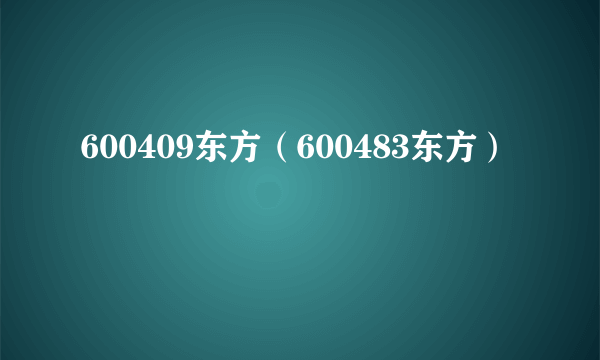 600409东方（600483东方）