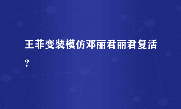 王菲变装模仿邓丽君丽君复活？