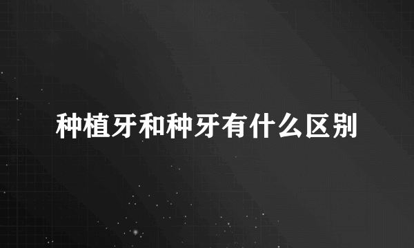 种植牙和种牙有什么区别