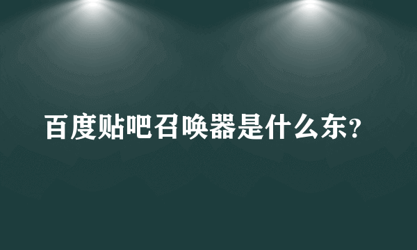 百度贴吧召唤器是什么东？