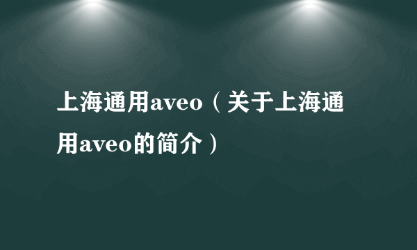 上海通用aveo（关于上海通用aveo的简介）