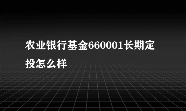 农业银行基金660001长期定投怎么样