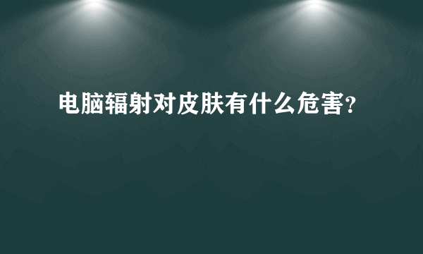 电脑辐射对皮肤有什么危害？
