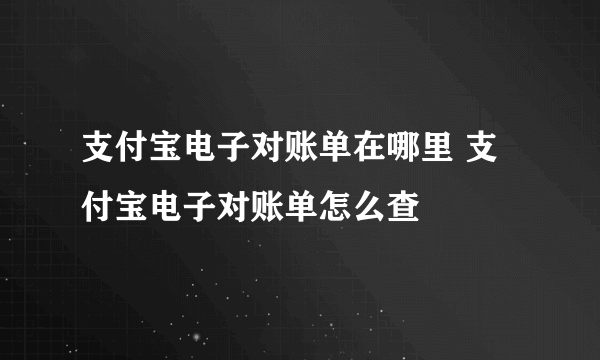 支付宝电子对账单在哪里 支付宝电子对账单怎么查