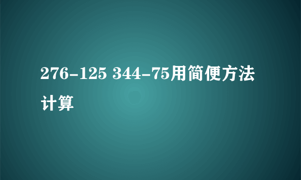 276-125 344-75用简便方法计算
