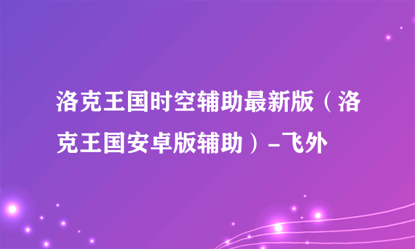 洛克王国时空辅助最新版（洛克王国安卓版辅助）-飞外