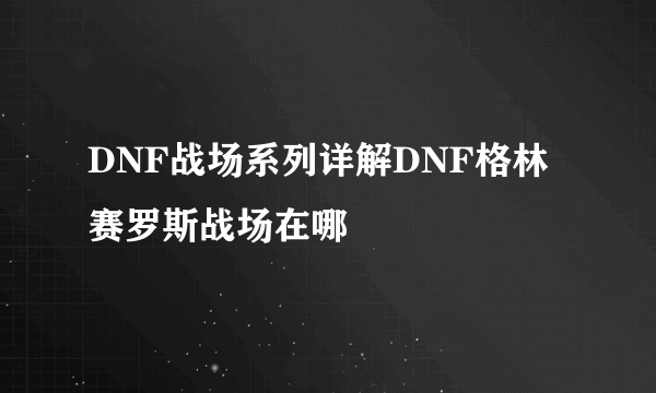 DNF战场系列详解DNF格林赛罗斯战场在哪