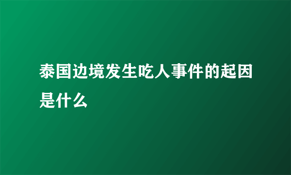 泰国边境发生吃人事件的起因是什么
