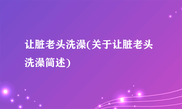 让脏老头洗澡(关于让脏老头洗澡简述)