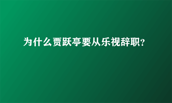 为什么贾跃亭要从乐视辞职？