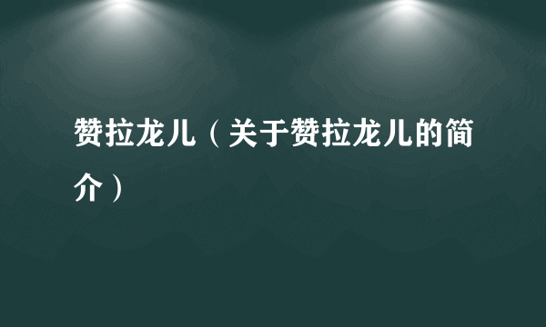 赞拉龙儿（关于赞拉龙儿的简介）