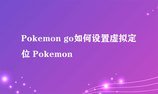 Pokemon go如何设置虚拟定位 Pokemon