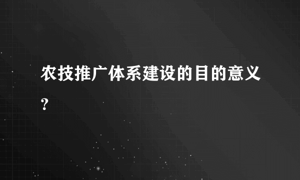 农技推广体系建设的目的意义？
