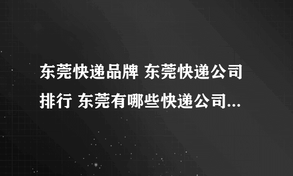 东莞快递品牌 东莞快递公司排行 东莞有哪些快递公司【品牌库】