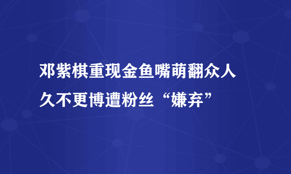 邓紫棋重现金鱼嘴萌翻众人 久不更博遭粉丝“嫌弃”