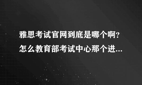 雅思考试官网到底是哪个啊？怎么教育部考试中心那个进不去的呢？求帮助