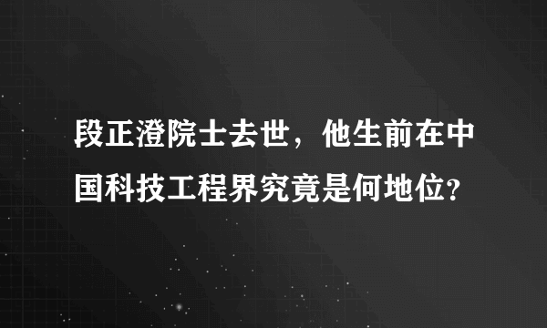 段正澄院士去世，他生前在中国科技工程界究竟是何地位？