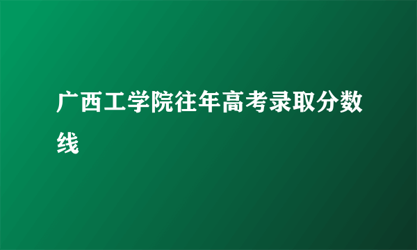 广西工学院往年高考录取分数线