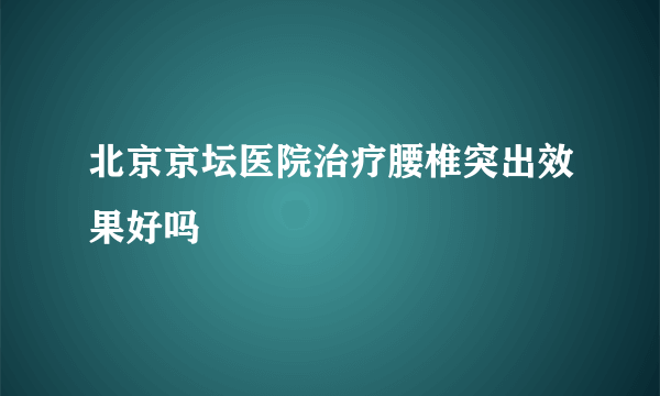 北京京坛医院治疗腰椎突出效果好吗