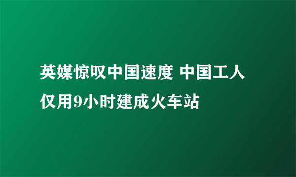 英媒惊叹中国速度 中国工人仅用9小时建成火车站