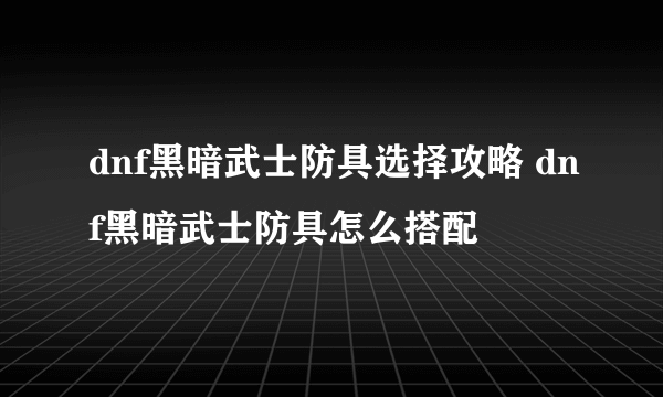 dnf黑暗武士防具选择攻略 dnf黑暗武士防具怎么搭配