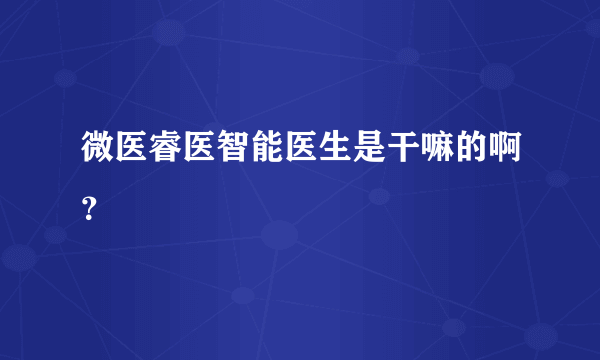 微医睿医智能医生是干嘛的啊？