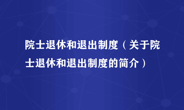 院士退休和退出制度（关于院士退休和退出制度的简介）