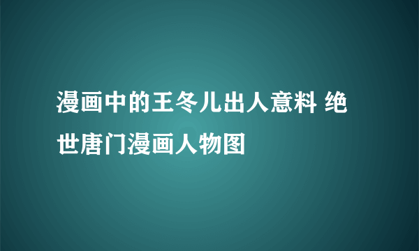 漫画中的王冬儿出人意料 绝世唐门漫画人物图