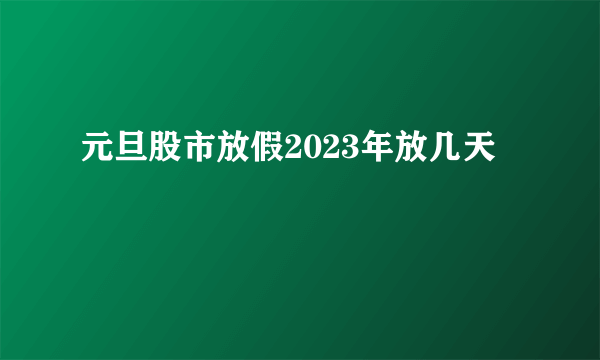 元旦股市放假2023年放几天