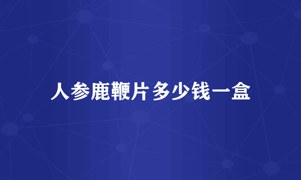 人参鹿鞭片多少钱一盒