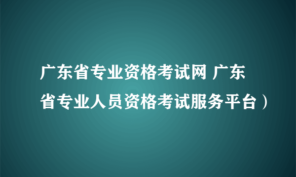 广东省专业资格考试网 广东省专业人员资格考试服务平台）
