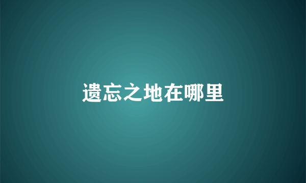 遗忘之地在哪里