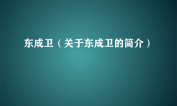 东成卫（关于东成卫的简介）