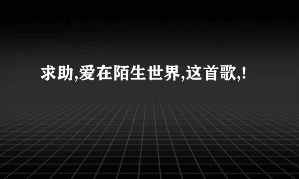 求助,爱在陌生世界,这首歌,!