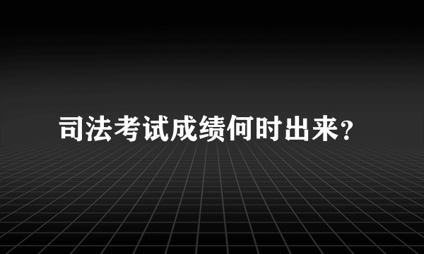 司法考试成绩何时出来？