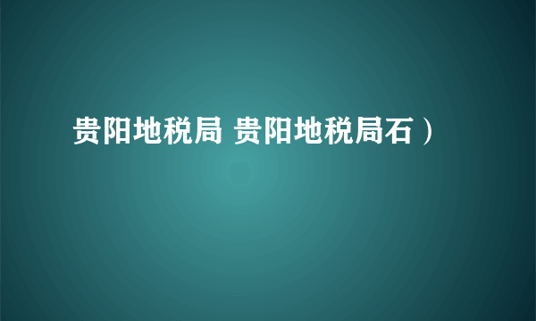 贵阳地税局 贵阳地税局石）