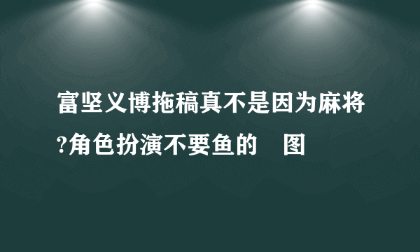 富坚义博拖稿真不是因为麻将?角色扮演不要鱼的囧图