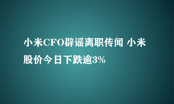 小米CFO辟谣离职传闻 小米股价今日下跌逾3%