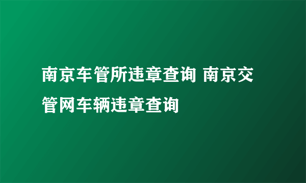 南京车管所违章查询 南京交管网车辆违章查询
