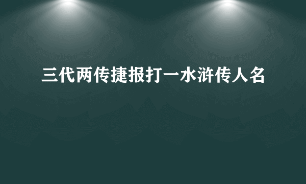 三代两传捷报打一水浒传人名