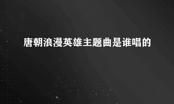 唐朝浪漫英雄主题曲是谁唱的